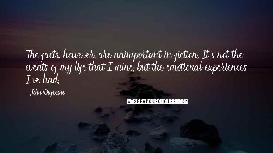 John Dufresne Quotes: The facts, however, are unimportant in fiction. It's not the events of my life that I mine, but the emotional experiences I've had.