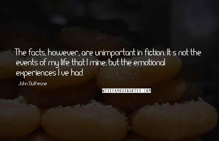 John Dufresne Quotes: The facts, however, are unimportant in fiction. It's not the events of my life that I mine, but the emotional experiences I've had.