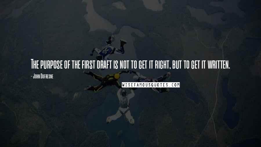 John Dufresne Quotes: The purpose of the first draft is not to get it right, but to get it written.