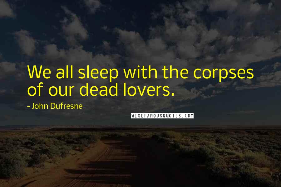 John Dufresne Quotes: We all sleep with the corpses of our dead lovers.
