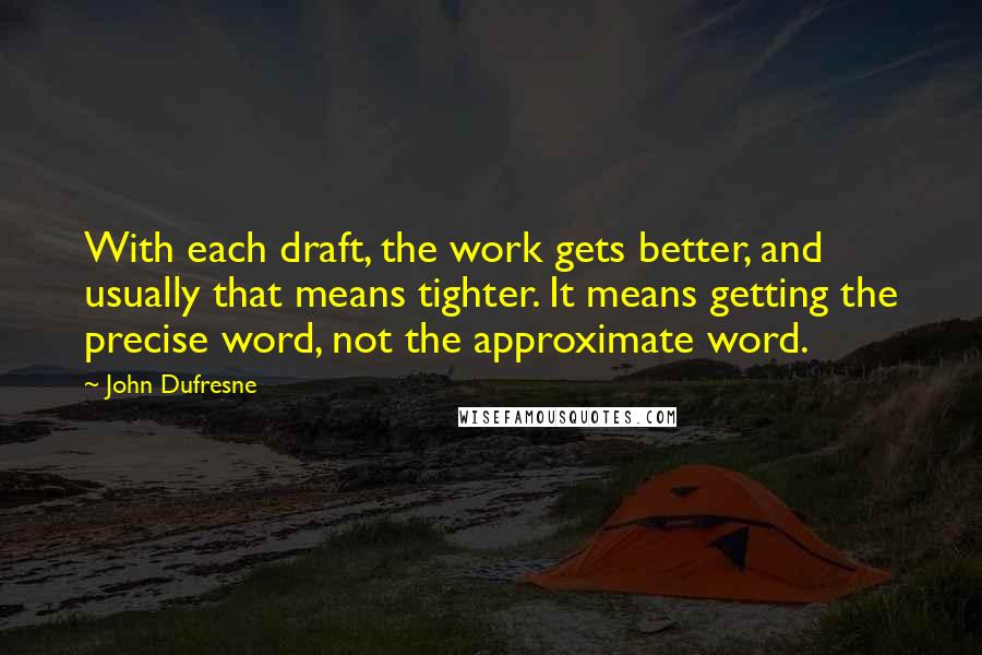 John Dufresne Quotes: With each draft, the work gets better, and usually that means tighter. It means getting the precise word, not the approximate word.