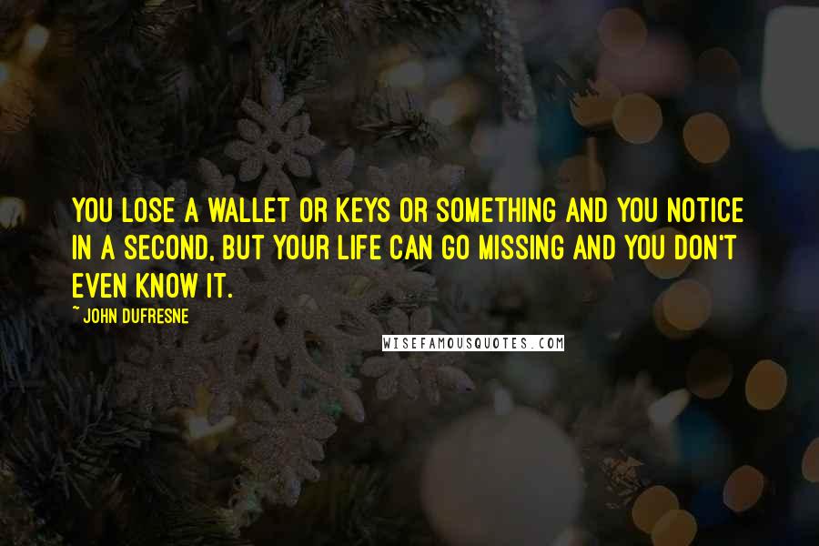 John Dufresne Quotes: You lose a wallet or keys or something and you notice in a second, but your life can go missing and you don't even know it.