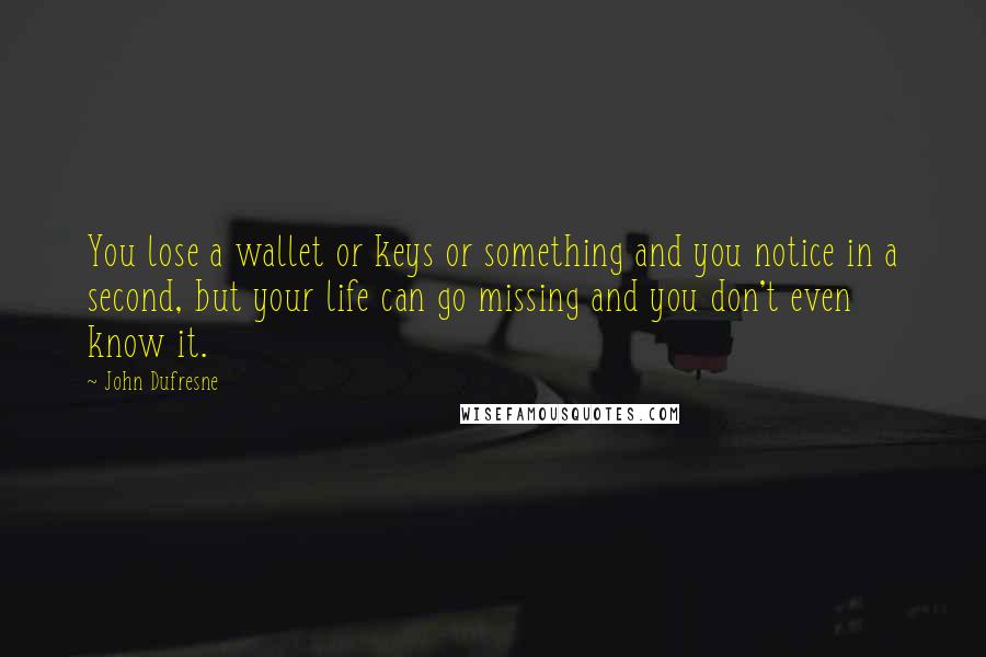 John Dufresne Quotes: You lose a wallet or keys or something and you notice in a second, but your life can go missing and you don't even know it.