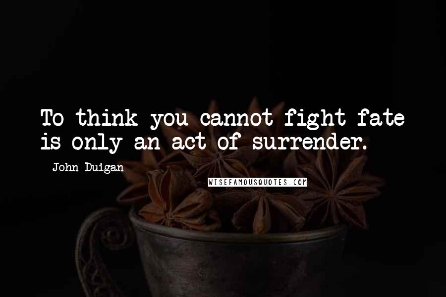 John Duigan Quotes: To think you cannot fight fate is only an act of surrender.