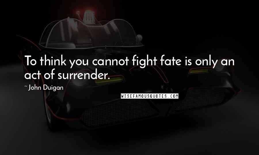 John Duigan Quotes: To think you cannot fight fate is only an act of surrender.