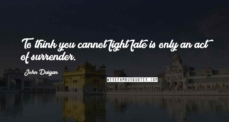 John Duigan Quotes: To think you cannot fight fate is only an act of surrender.