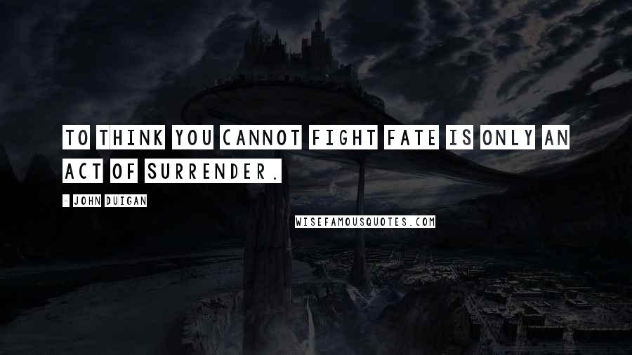 John Duigan Quotes: To think you cannot fight fate is only an act of surrender.