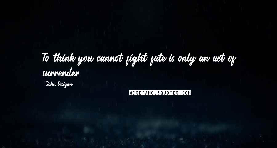 John Duigan Quotes: To think you cannot fight fate is only an act of surrender.