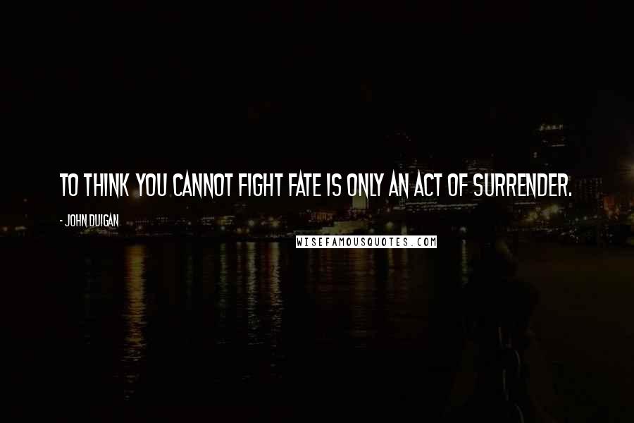 John Duigan Quotes: To think you cannot fight fate is only an act of surrender.