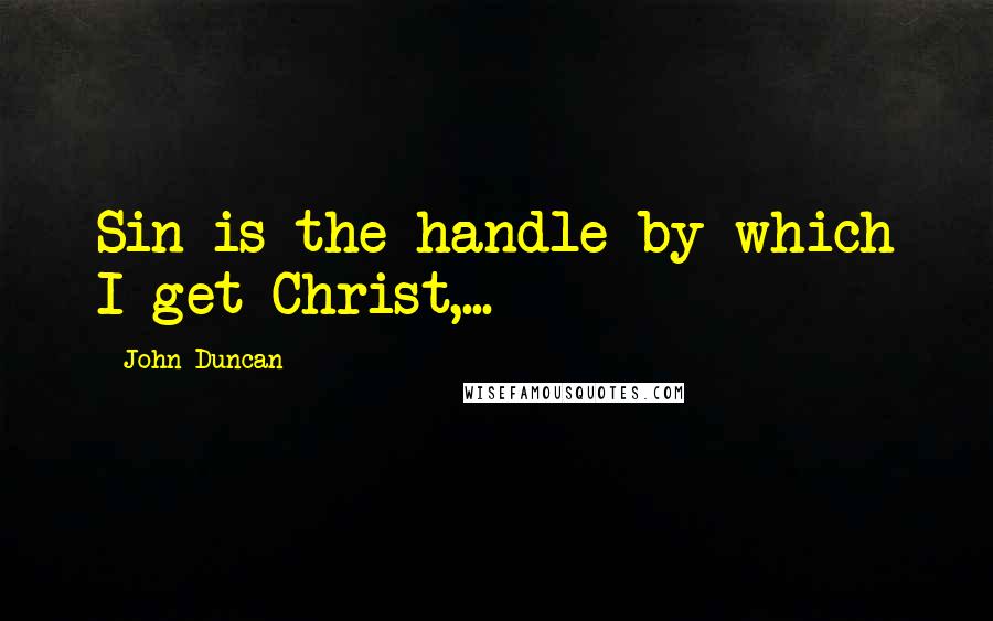 John Duncan Quotes: Sin is the handle by which I get Christ,...