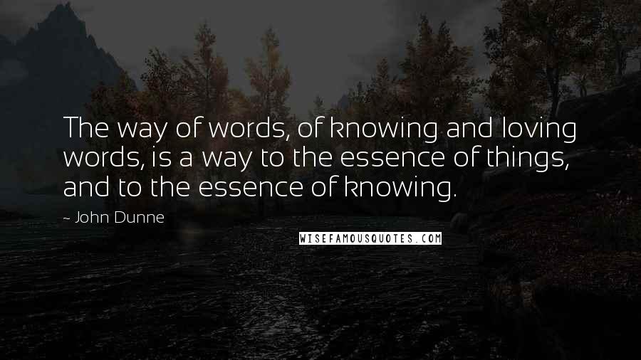 John Dunne Quotes: The way of words, of knowing and loving words, is a way to the essence of things, and to the essence of knowing.