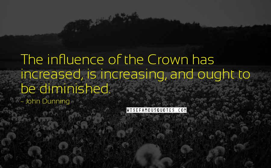 John Dunning Quotes: The influence of the Crown has increased, is increasing, and ought to be diminished.