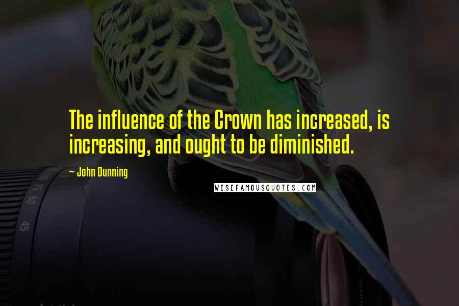 John Dunning Quotes: The influence of the Crown has increased, is increasing, and ought to be diminished.