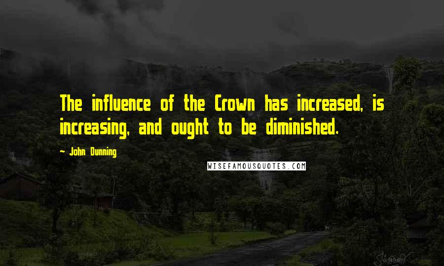John Dunning Quotes: The influence of the Crown has increased, is increasing, and ought to be diminished.