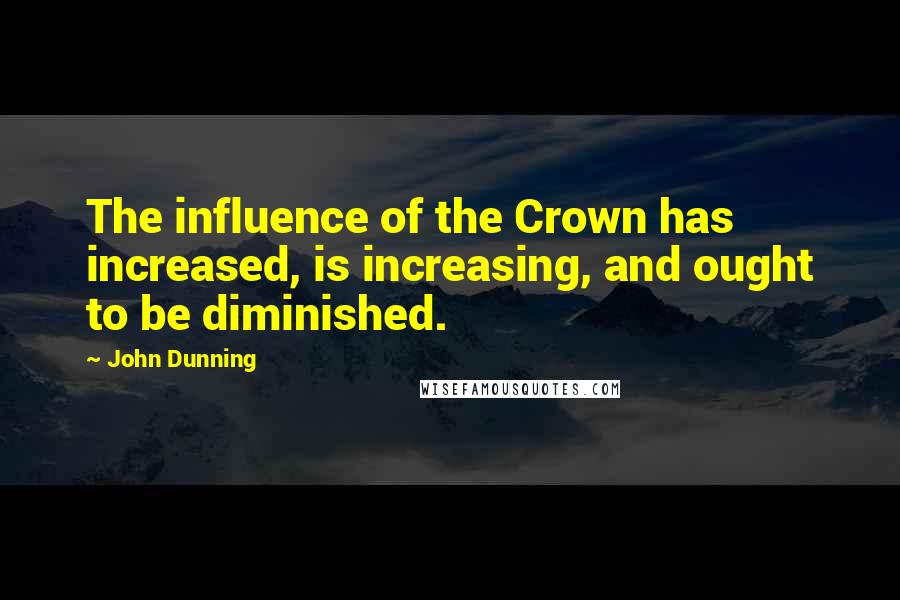 John Dunning Quotes: The influence of the Crown has increased, is increasing, and ought to be diminished.