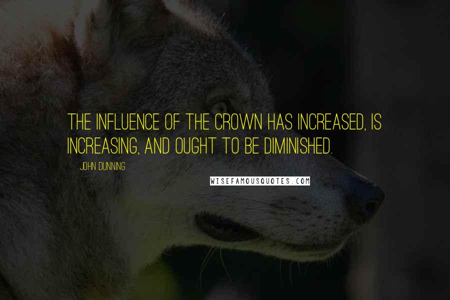 John Dunning Quotes: The influence of the Crown has increased, is increasing, and ought to be diminished.