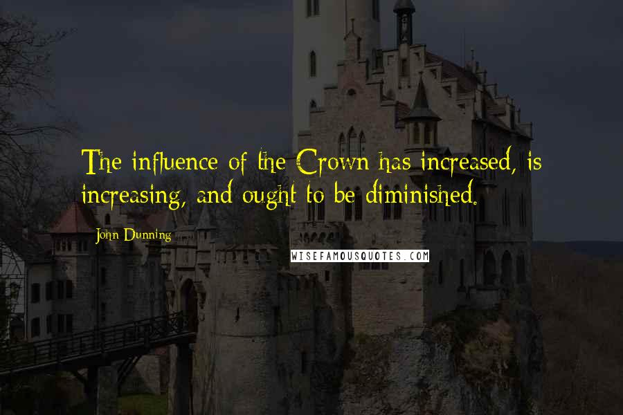 John Dunning Quotes: The influence of the Crown has increased, is increasing, and ought to be diminished.