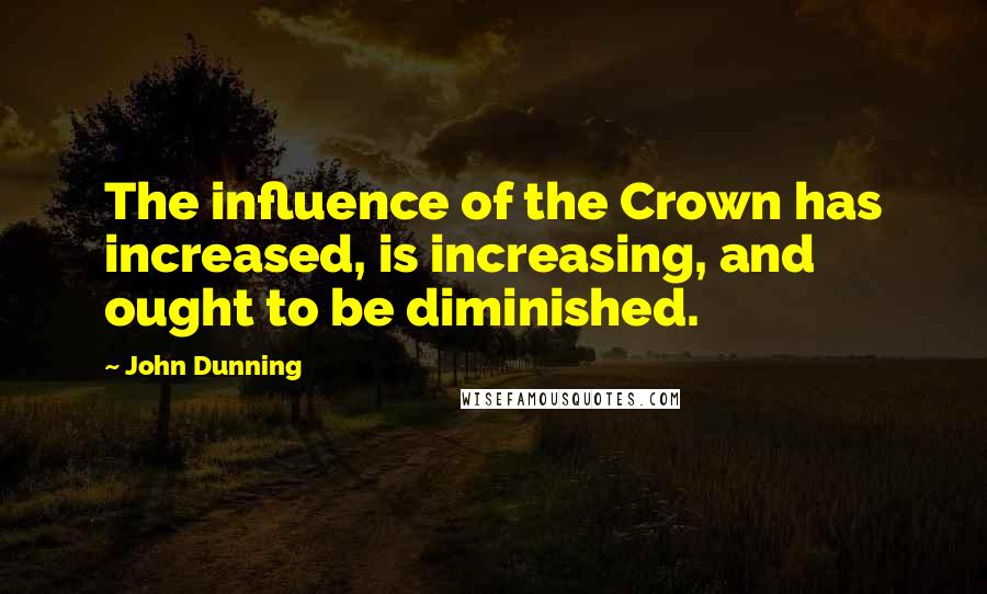 John Dunning Quotes: The influence of the Crown has increased, is increasing, and ought to be diminished.