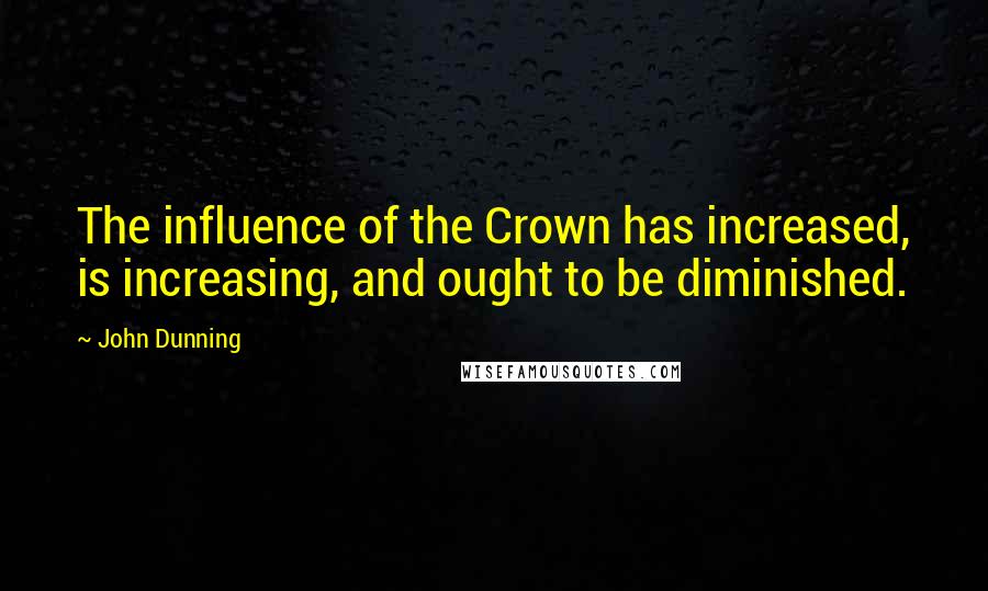 John Dunning Quotes: The influence of the Crown has increased, is increasing, and ought to be diminished.