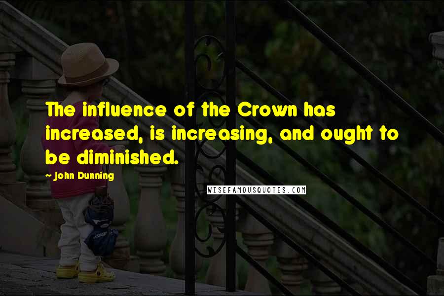 John Dunning Quotes: The influence of the Crown has increased, is increasing, and ought to be diminished.