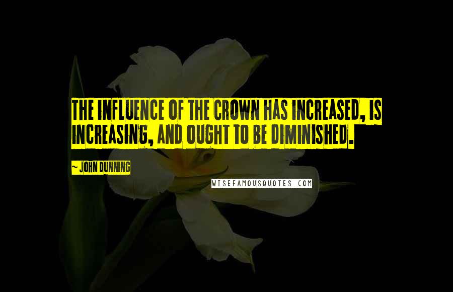 John Dunning Quotes: The influence of the Crown has increased, is increasing, and ought to be diminished.