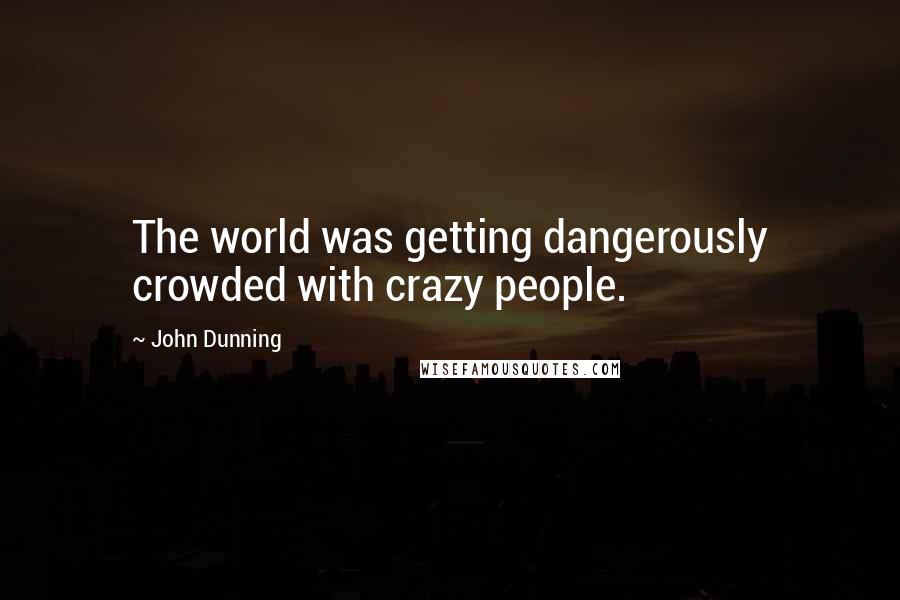 John Dunning Quotes: The world was getting dangerously crowded with crazy people.
