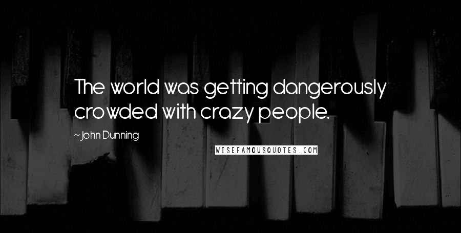 John Dunning Quotes: The world was getting dangerously crowded with crazy people.