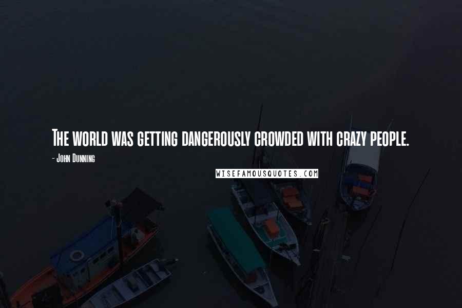 John Dunning Quotes: The world was getting dangerously crowded with crazy people.