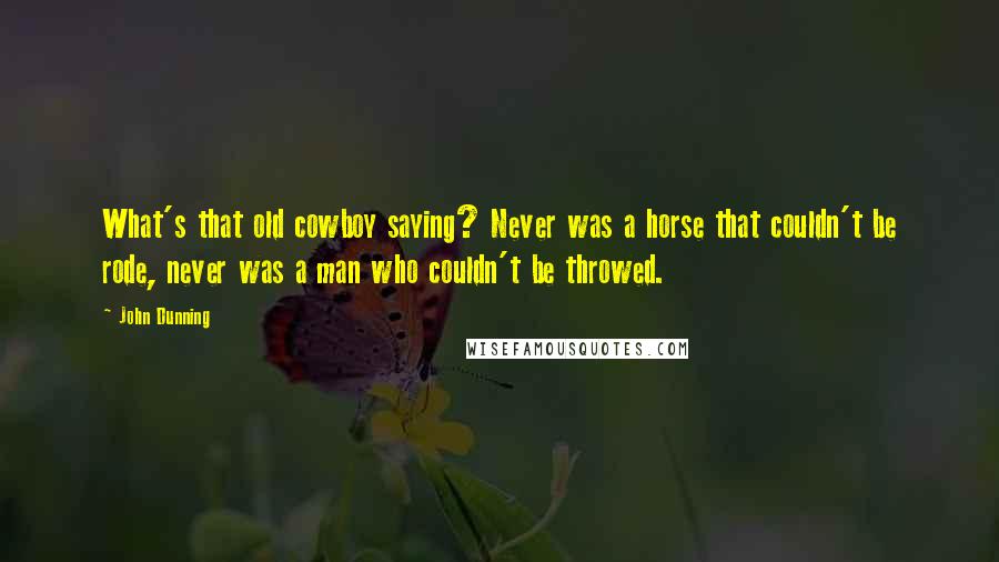 John Dunning Quotes: What's that old cowboy saying? Never was a horse that couldn't be rode, never was a man who couldn't be throwed.