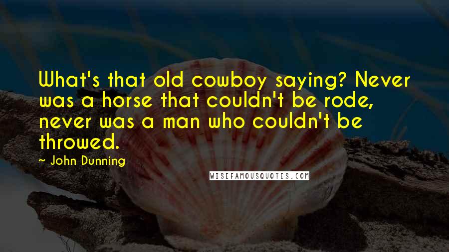 John Dunning Quotes: What's that old cowboy saying? Never was a horse that couldn't be rode, never was a man who couldn't be throwed.