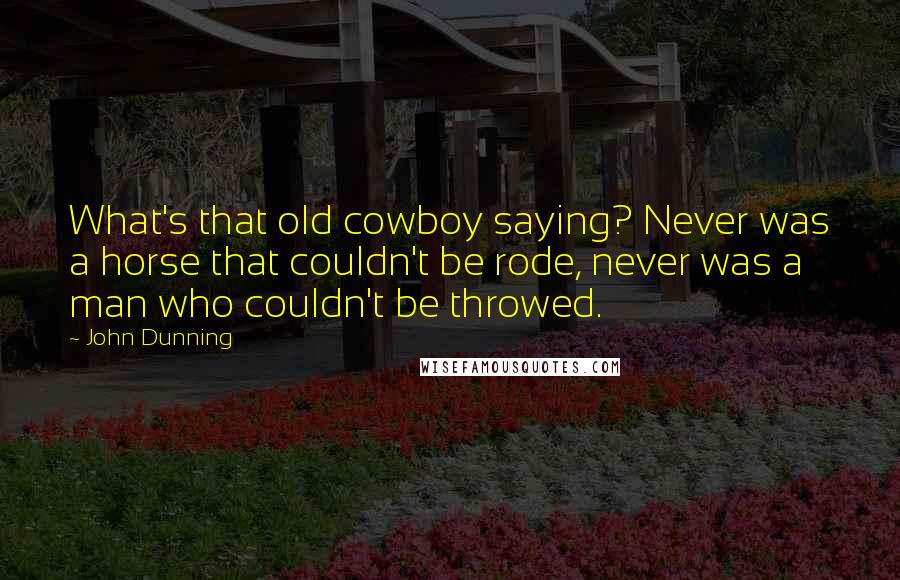 John Dunning Quotes: What's that old cowboy saying? Never was a horse that couldn't be rode, never was a man who couldn't be throwed.