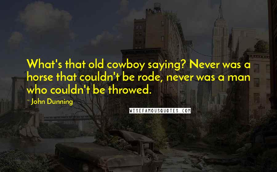 John Dunning Quotes: What's that old cowboy saying? Never was a horse that couldn't be rode, never was a man who couldn't be throwed.