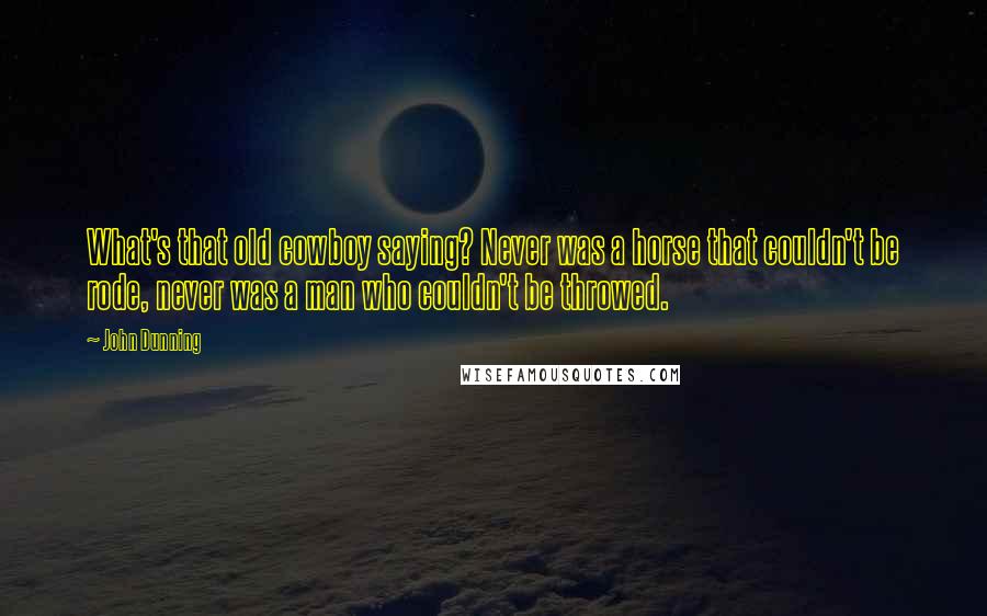 John Dunning Quotes: What's that old cowboy saying? Never was a horse that couldn't be rode, never was a man who couldn't be throwed.