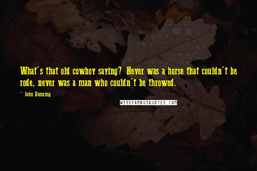 John Dunning Quotes: What's that old cowboy saying? Never was a horse that couldn't be rode, never was a man who couldn't be throwed.