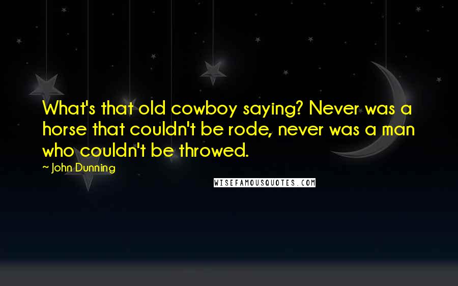 John Dunning Quotes: What's that old cowboy saying? Never was a horse that couldn't be rode, never was a man who couldn't be throwed.