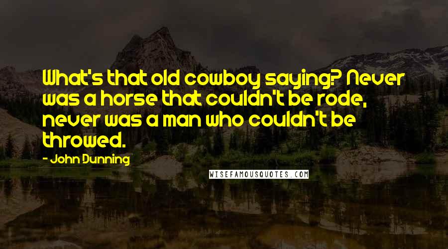 John Dunning Quotes: What's that old cowboy saying? Never was a horse that couldn't be rode, never was a man who couldn't be throwed.