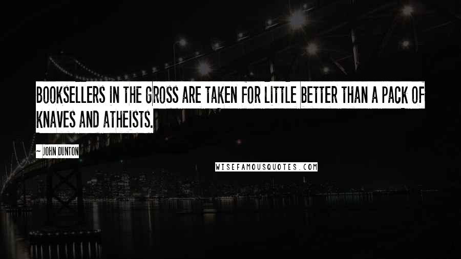 John Dunton Quotes: Booksellers in the gross are taken for little better than a pack of knaves and atheists.