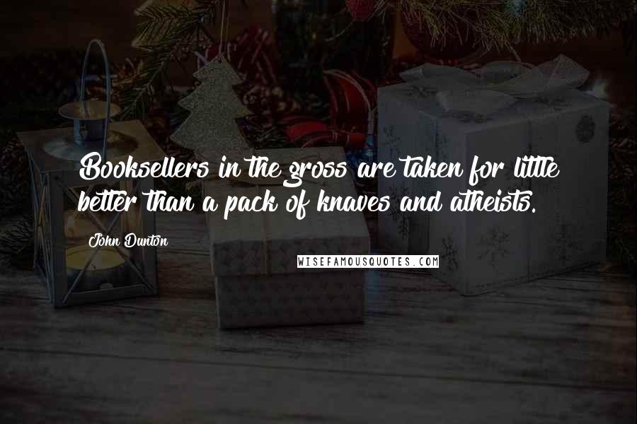 John Dunton Quotes: Booksellers in the gross are taken for little better than a pack of knaves and atheists.