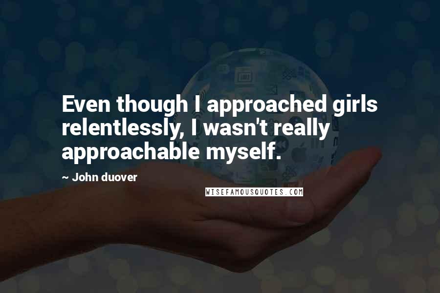 John Duover Quotes: Even though I approached girls relentlessly, I wasn't really approachable myself.