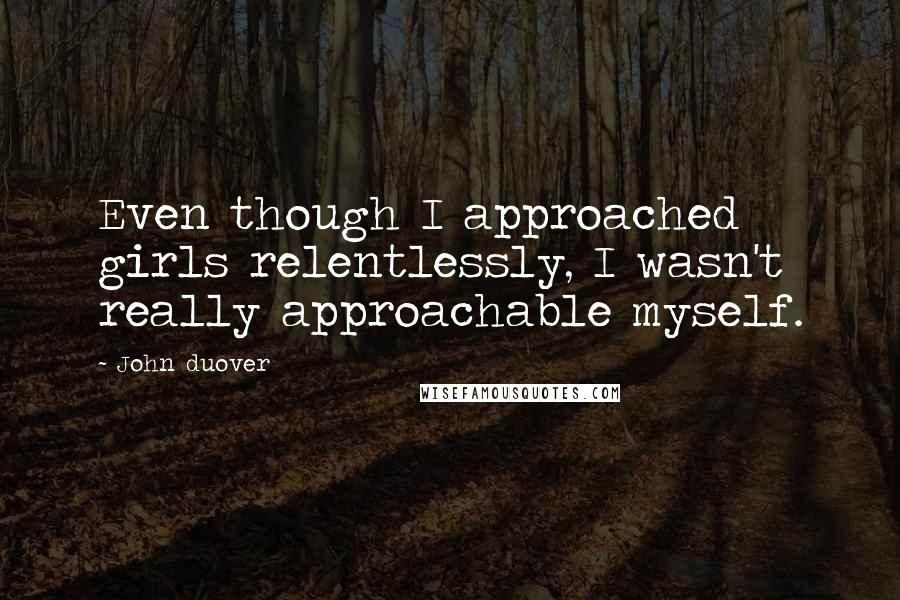 John Duover Quotes: Even though I approached girls relentlessly, I wasn't really approachable myself.