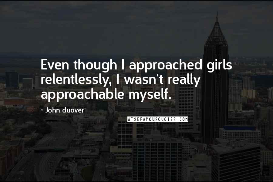 John Duover Quotes: Even though I approached girls relentlessly, I wasn't really approachable myself.