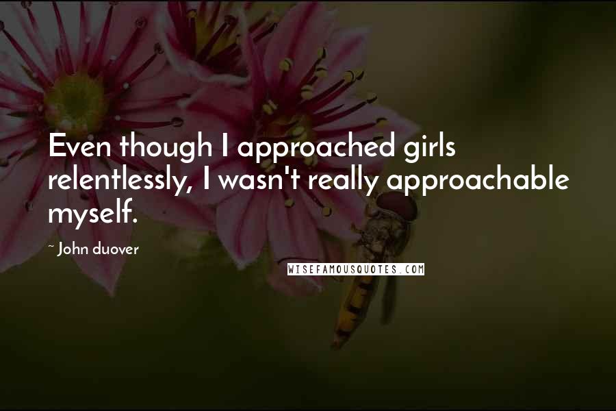 John Duover Quotes: Even though I approached girls relentlessly, I wasn't really approachable myself.