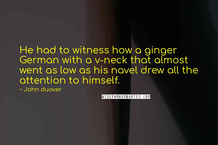 John Duover Quotes: He had to witness how a ginger German with a v-neck that almost went as low as his navel drew all the attention to himself.