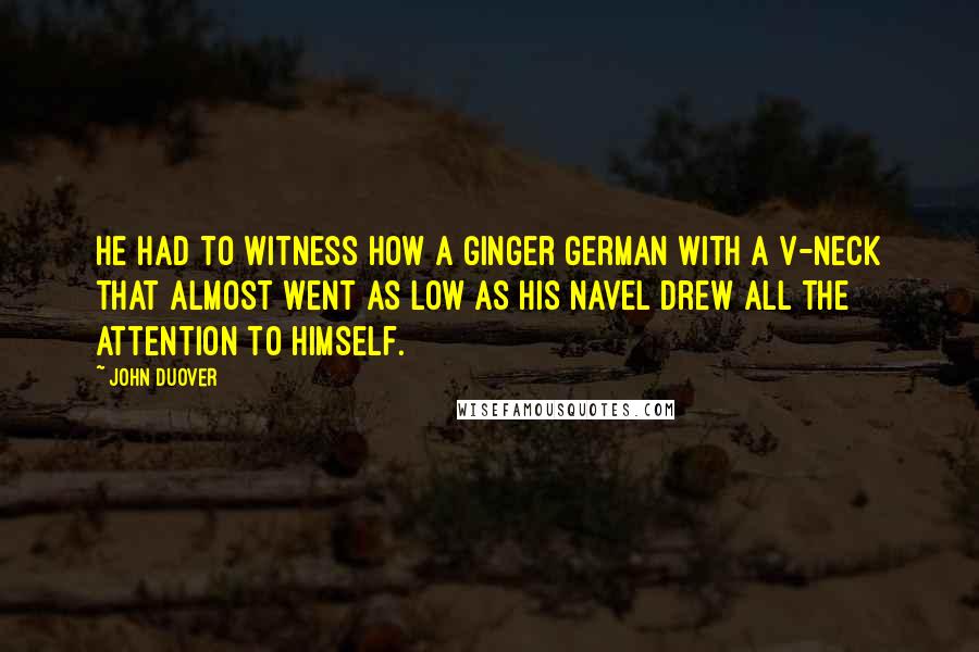 John Duover Quotes: He had to witness how a ginger German with a v-neck that almost went as low as his navel drew all the attention to himself.