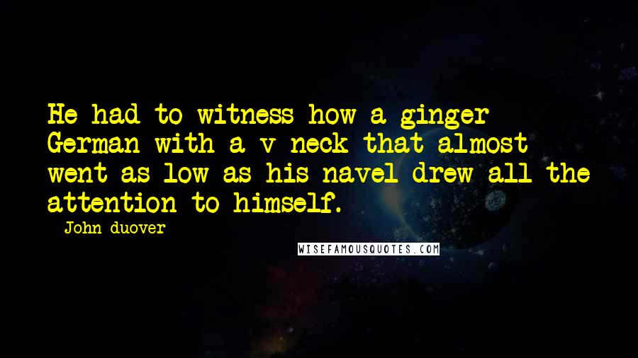 John Duover Quotes: He had to witness how a ginger German with a v-neck that almost went as low as his navel drew all the attention to himself.