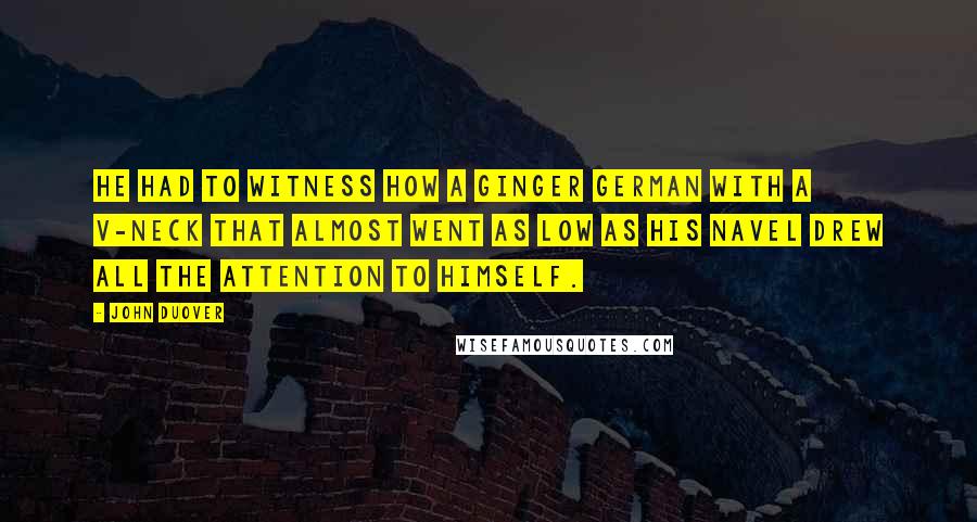 John Duover Quotes: He had to witness how a ginger German with a v-neck that almost went as low as his navel drew all the attention to himself.