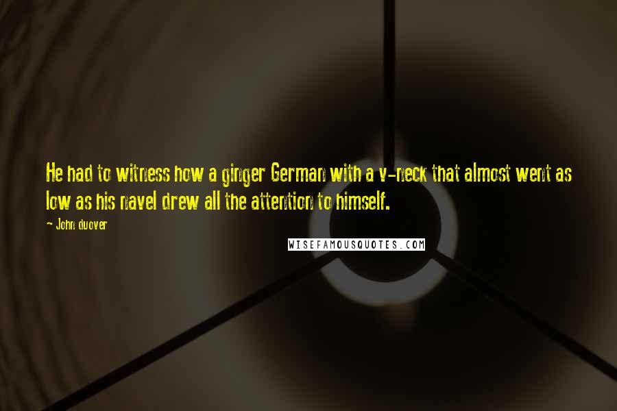 John Duover Quotes: He had to witness how a ginger German with a v-neck that almost went as low as his navel drew all the attention to himself.