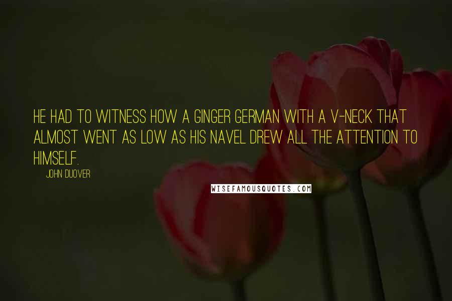 John Duover Quotes: He had to witness how a ginger German with a v-neck that almost went as low as his navel drew all the attention to himself.