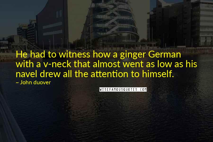 John Duover Quotes: He had to witness how a ginger German with a v-neck that almost went as low as his navel drew all the attention to himself.