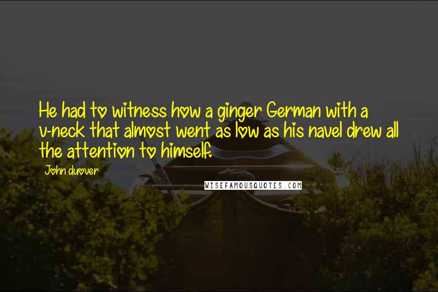 John Duover Quotes: He had to witness how a ginger German with a v-neck that almost went as low as his navel drew all the attention to himself.